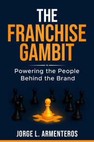 Title: THE FRANCHISE GAMBIT: POWERING THE PEOPLE BEHIND THE BRAND, Author: Jorge Armenteros