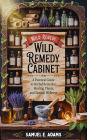 Wild Remedy Cabinet: A Practical Guide to Herbal Remedies, Healing Plants, and Natural Wellness