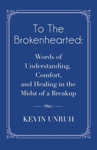 Title: To The Brokenhearted: Words of Understanding, Comfort, and Healing in the Midst of a Breakup, Author: Kevin Unruh