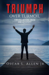 Title: Triumph Over Turmoil: Thriving Beyond Abuse and Adversity, Author: Oscar L. Allen Jr.