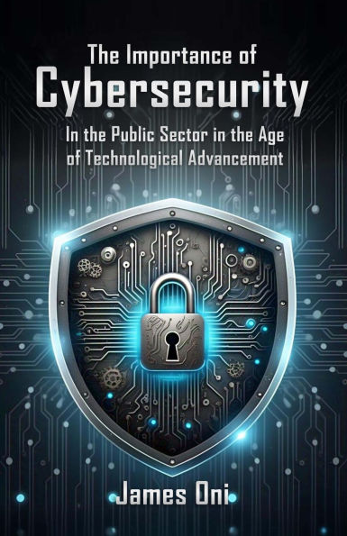 The Importance of Cybersecurity: In the Public Sector in the Age of Technological Advancement