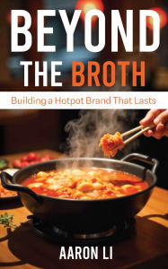 Title: Beyond the Broth: Building a Hotpot Brand That Lasts, Author: Aaron Li