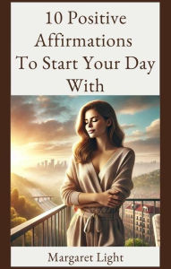 Title: 10 Positive Affirmations to Start Your Day With, Author: Margaret Light