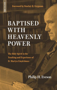 Title: Baptised With Heavenly Power: The Holy Spirit in the Teaching and Experience of D. Martyn Lloyd-Jones, Author: Philip H. Eveson