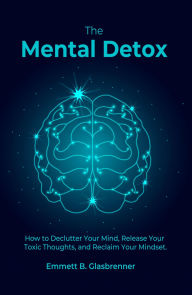 Title: The Mental Detox: How To Declutter Your Mind, Release Your Toxic Thoughts, And Reclaim Your Mindset, Author: Emmett Glasbrenner