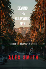 Title: Beyond The Hollywood Sign: Exposing The Counterfeit Kingdom, Author: Alex Smth