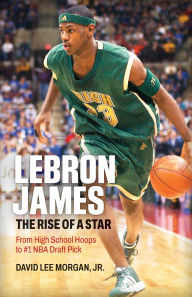 Title: LeBron James: The Rise of a Star: From High School Hoops to #1 NBA Draft Pick, Author: David Lee Morgan