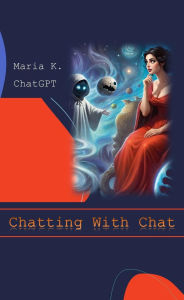 Title: Chatting With Chat: In-depth conversations with Chat GPT on all things essential, such as borshch and future of humanity Maria K. and Chat G, Author: Maria K