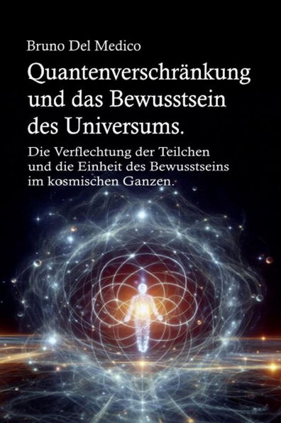 Quantenverschränkung und das Bewusstsein des Universums.: Die Verflechtung der Teilchen und die Einheit des Bewusstseins im kosmischen Ganzen.