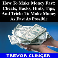 Title: How To Make Money Fast: Cheats, Hacks, Hints, Tips, And Tricks To Make Money As Fast As Possible, Author: Trevor Clinger