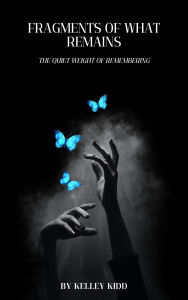Title: Fragments of What Remains: The Quiet Weight of Remembering, Author: Kelley Kidd