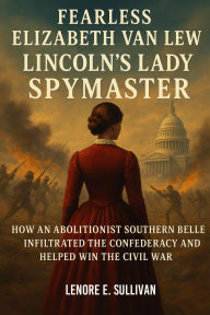Title: FEARLESS ELIZABETH VAN LEW LINCOLN'S LADY SPYMASTER: How an Abolitionist Southern Belle Infiltrated the Confederacy and Helped Win the Civil War, Author: Lenore E. Sullivan
