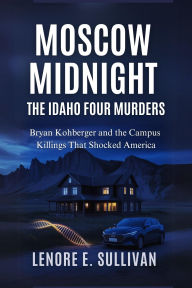 Title: Moscow Midnight The Idaho Four Murders: Bryan Kohberger and the Campus Killings That Shocked America, Author: Lenore E. Sullivan