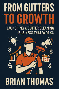 Title: From Gutters to Growth: Launching a Gutter Cleaning Business That Works, Author: Brian Thomas
