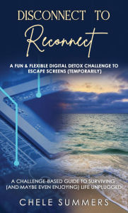 Title: Disconnect to Reconnect: A Fun & Flexible Digital Detox Challenge to Escape Screens (Temporarily), Author: Chele Summers