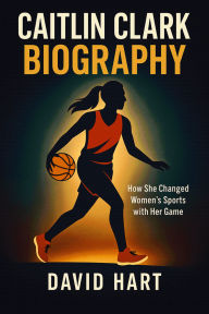 Title: Caitlin Clark Biography: How She Changed Women's Sports with Her Game, Author: David Hart