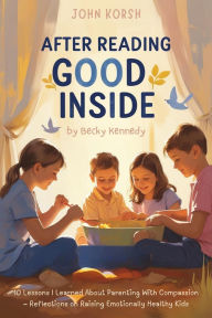 Title: After Reading Good Inside By Becky Kennedy: 10 Lessons I Learned About Parenting With Compassion Reflections on Raising Emotionally Healthy Kids, Author: John Korsh