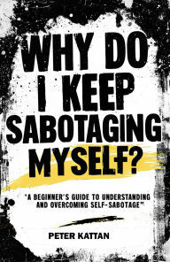 Title: Why Do I Keep Sabotaging Myself? A Beginner's Guide to Understanding and Overcoming Self-Sabotage, Author: Peter Kattan