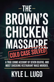 Title: The Brown's Chicken Massacre Cold Case Solved: A True Crime Account of Seven Deaths , and Most Shocking Restaurant Mass Murder, Author: Kyle L. Lugo