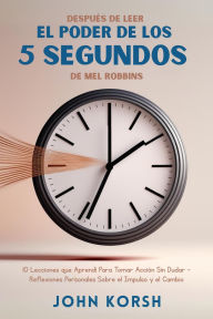 Title: Después De Leer El Poder De Los 5 Segundos De Mel Robbins: 10 Lecciones que Aprendí Para Tomar Acción Sin Dudar Reflexiones Personales Sobre el Impulso y el Cambio, Author: John Korsh