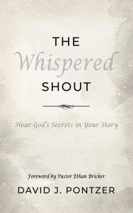 Title: The Whispered Shout: Hear God's Secrets in Your Story, Author: David J. Pontzer