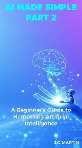 Title: AI Made Simple: Part 2: A Beginner's Guide to Harnessing Artificial Intelligence, Author: J. C. Martin