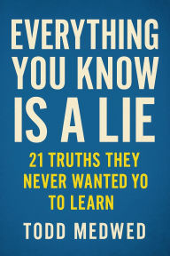 Title: Everything You Know Is a Lie: 21 Truths They Never Wanted You to Learn, Author: Todd Medwed