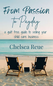 Title: From Passion to Payday: A Guilt Free Guide to Selling Your Child Care Business, Author: Chelsea Reue