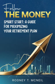 Title: Follow The Money: Smart Start: A Guide for Maximizing Your Retirement Plan, Author: Rodney T. McNeil
