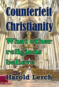 Title: Counterfeit Christianity: What other religions believe, Author: Harold Lerch