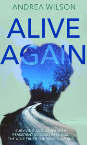 Title: Alive Again: Surviving and Living with Persistent Suicidal Feelings: the ugly truth that the world avoids, Author: Andrea Wilson