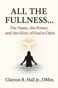 Title: All The Fullness, Author: Clayton R. Hall Jr. ,. Dmin.