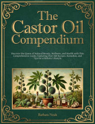Title: The Castor Oil Compendium: Discover the Queen of Natural Beauty, Wellness, and Health with This Comprehensive Guide, Featuring Over 200 Recipes, Re, Author: Barbara Neals