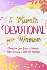 Title: 5-Minute Devotional for Women: Transform Your Everyday Moments into a Journey of Faith and Reflection, Author: Grace A. Wells