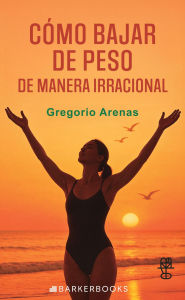 Title: Cómo bajar de peso de manera irracional: El Método quántico para bajar de peso rápidamente, Author: Gregorio Arenas