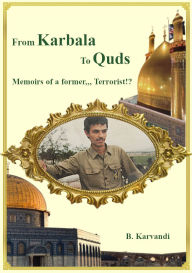 Title: From Karbala to Quds (Jerusalem): Memoirs of a former,,, Terrorist!?, Author: Babak Karvandi