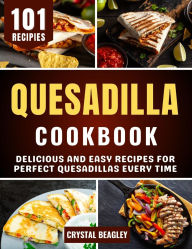Title: Quesadilla Cookbook: Delicious and Easy Recipes for Perfect Quesadillas Every Time, Author: Crystal Beagley
