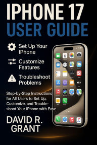 Title: iPhone 17 User Guide: Step-by-Step Instructions for All Users to Set Up, Customize, and Troubleshoot Your iPhone with Ease, Author: David R. Grant