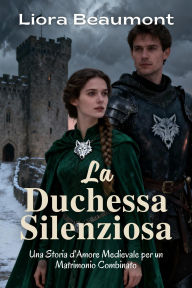 Title: La Duchessa Silenziosa: Una Storia d'Amore Medievale per un Matrimonio Combinato, Author: Liora Beaumont
