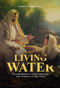Title: Living Water: Transforming Lives through the Woman at the Well, Author: Yovena Pierre Louis