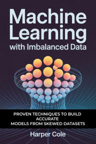 Title: MACHINE LEARNING WITH IMBALANCED DATA: Proven Techniques to Build Accurate Models from Skewed Datasets, Author: Harper Cole