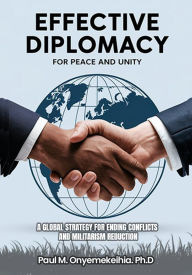 Title: Effective Diplomacy for Peace and Unity: A Global Strategy for Ending Conflicts and Militarism Reduction, Author: Paul Onyemekeihia Ph. D.