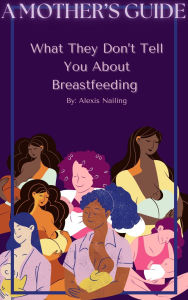 Title: A Mother's Guide: What They Don't Tell You About Breastfeeding, Author: Alexis Nailing