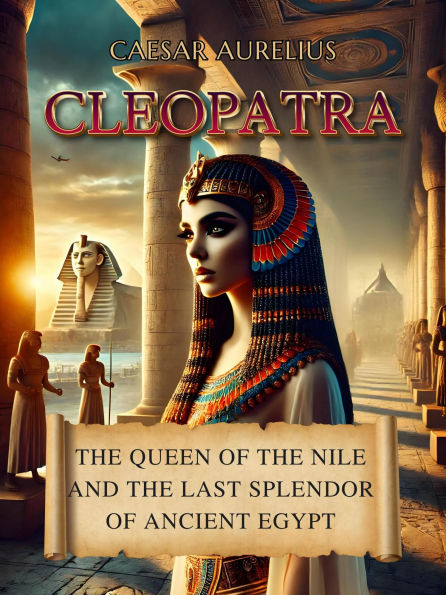 Cleopatra: The Queen of the Nile and the Last Splendor of Ancient Egypt: Cleopatra's power, diplomacy, and alliances with Rome and Mark Antony
