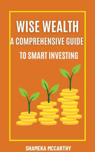 Title: Wise Wealth: A Comprehensive Guide to Smart Investing, Author: Shameka Mccarthy