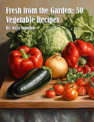Title: Fresh from the Garden: 50 Vegetable Recipes, Author: Kelly Johnson