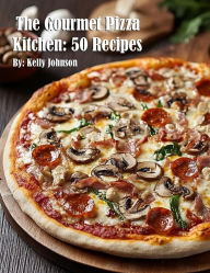 Title: The Gourmet Pizza Kitchen: 50 Recipes, Author: Kelly Johnson