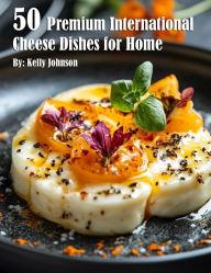 Title: 50 Premium International Cheese Dishes for Home, Author: Kelly Johnson