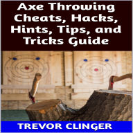 Title: Axe Throwing Cheats, Hacks, Hints, Tips, and Tricks Guide, Author: Trevor Clinger