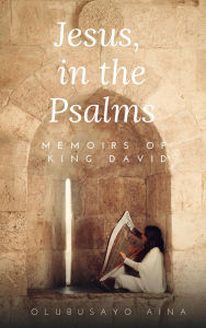 Title: Jesus, in the Psalms: Memoirs of King David, Author: Olubusayo Aina